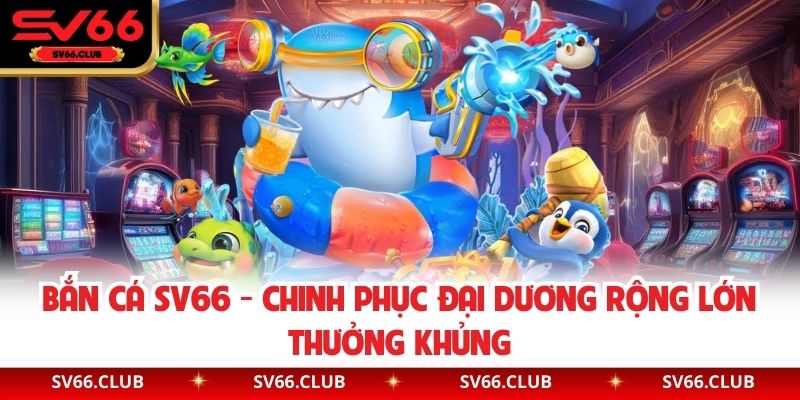 Bắn Cá SV66 - Chinh Phục Đại Dương Rộng Lớn Thưởng Khủng