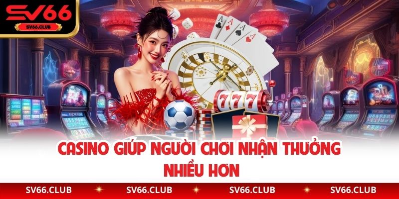 Casino giúp người chơi nhận thưởng nhiều hơn