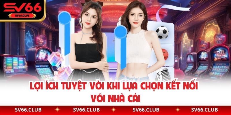 Lợi ích tuyệt vời khi lựa chọn kết nối với nhà cái