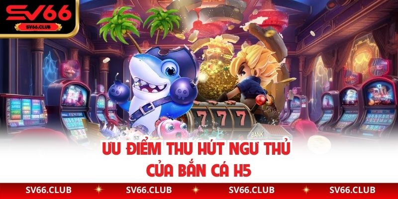 Ưu điểm thu hút ngư thủ của bắn cá H5